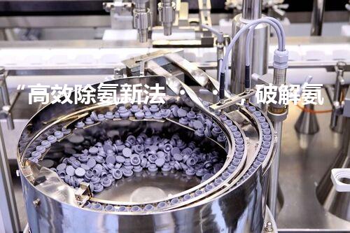 “高效除氨新法，破解氨氮廢水超標難題”